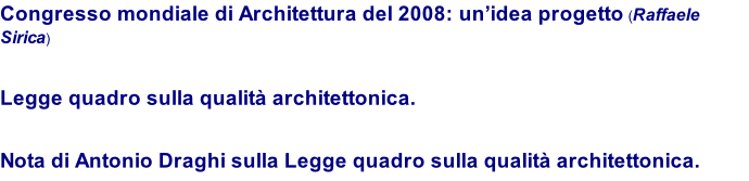 Congresso mondiale di Architettura del 2008: un’idea progetto (Raffaele Sirica)   Legge quadro sulla qualità architettonica.   Nota di Antonio Draghi sulla Legge quadro sulla qualità architettonica.